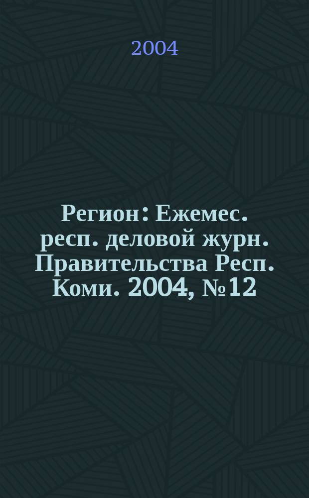 Регион : Ежемес. респ. деловой журн. Правительства Респ. Коми. 2004, № 12 (91)
