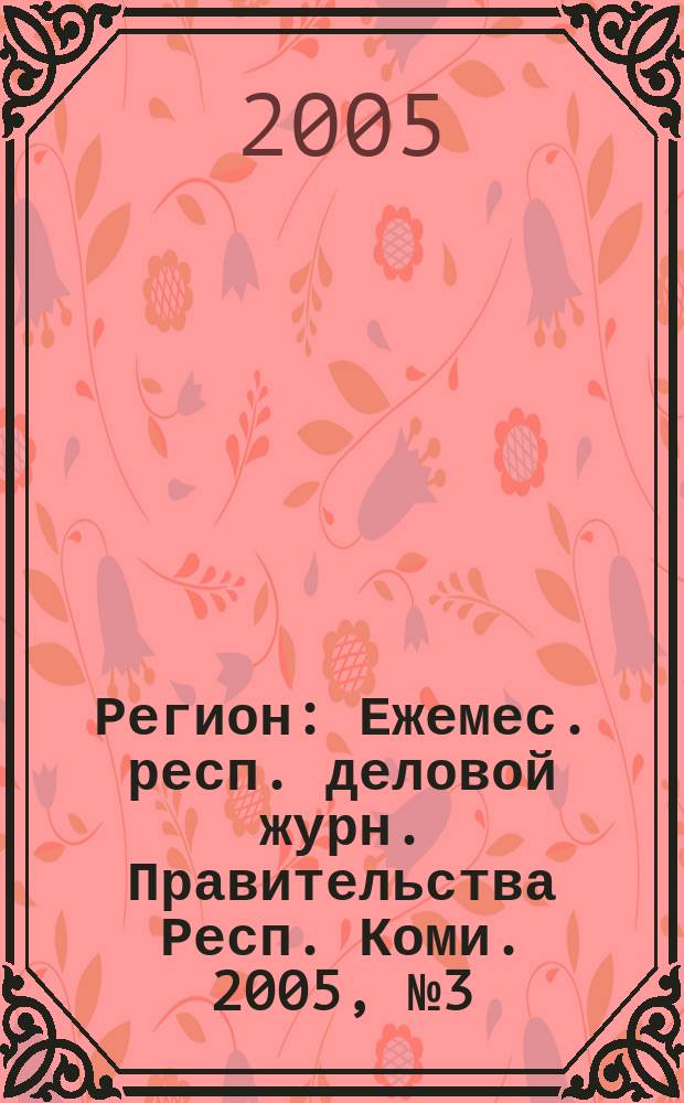Регион : Ежемес. респ. деловой журн. Правительства Респ. Коми. 2005, № 3 (94)