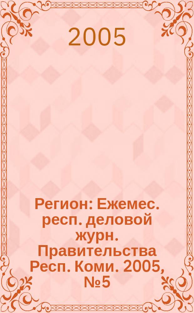 Регион : Ежемес. респ. деловой журн. Правительства Респ. Коми. 2005, № 5 (96)