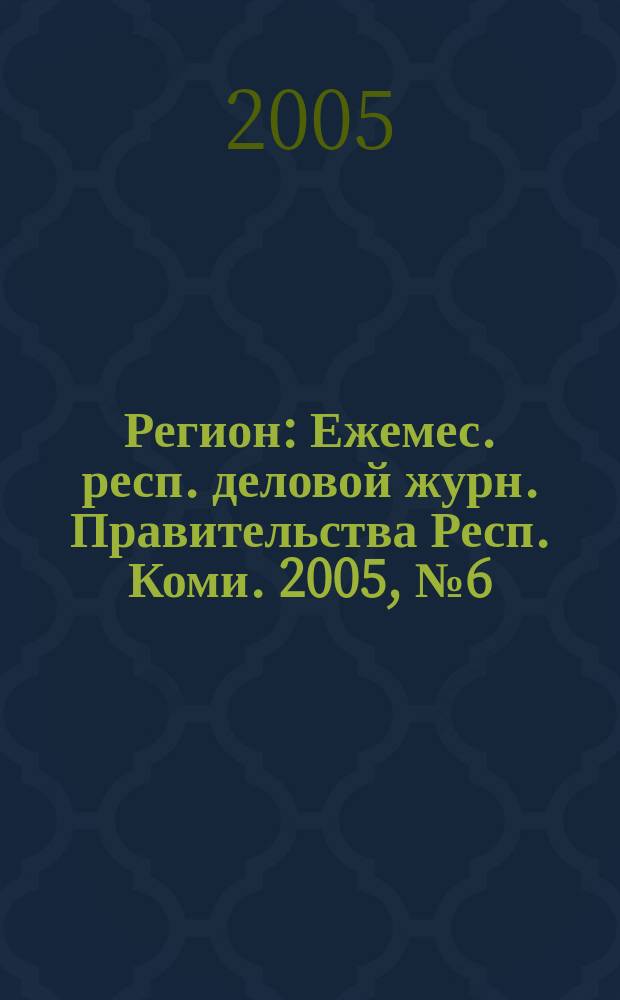 Регион : Ежемес. респ. деловой журн. Правительства Респ. Коми. 2005, № 6 (97)