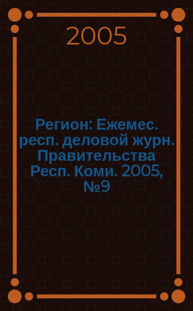 Регион : Ежемес. респ. деловой журн. Правительства Респ. Коми. 2005, № 9 (100)