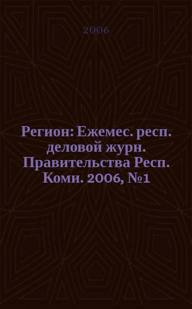 Регион : Ежемес. респ. деловой журн. Правительства Респ. Коми. 2006, № 1 (104)