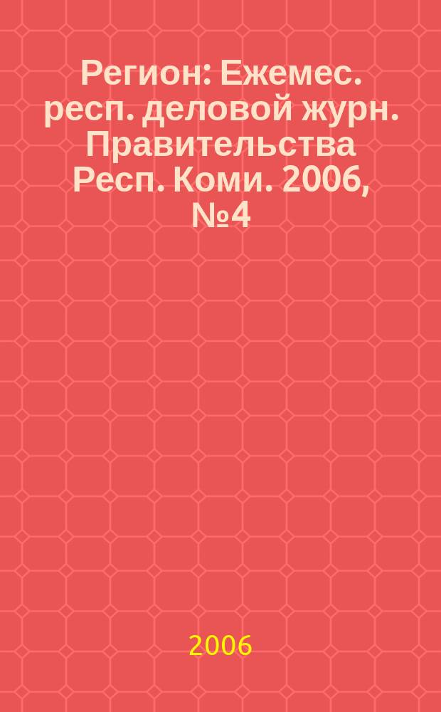 Регион : Ежемес. респ. деловой журн. Правительства Респ. Коми. 2006, № 4 (107)