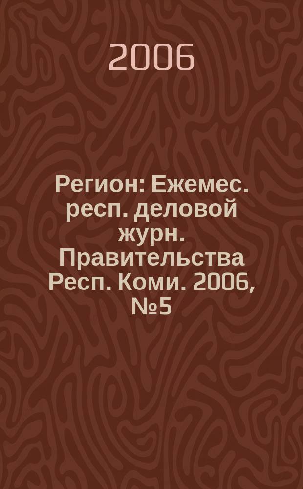 Регион : Ежемес. респ. деловой журн. Правительства Респ. Коми. 2006, № 5 (108)