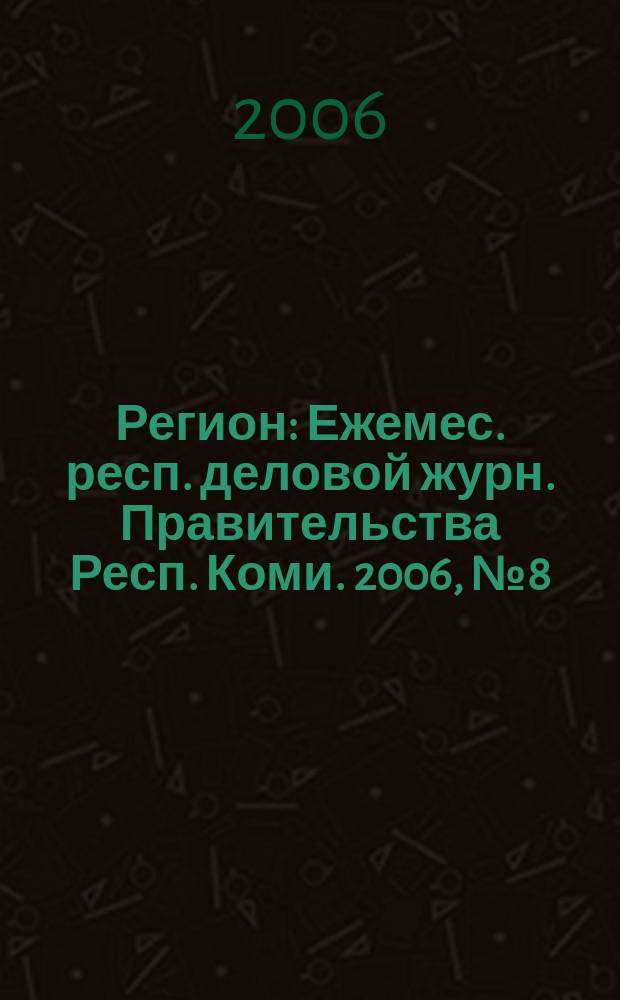 Регион : Ежемес. респ. деловой журн. Правительства Респ. Коми. 2006, № 8 (111)