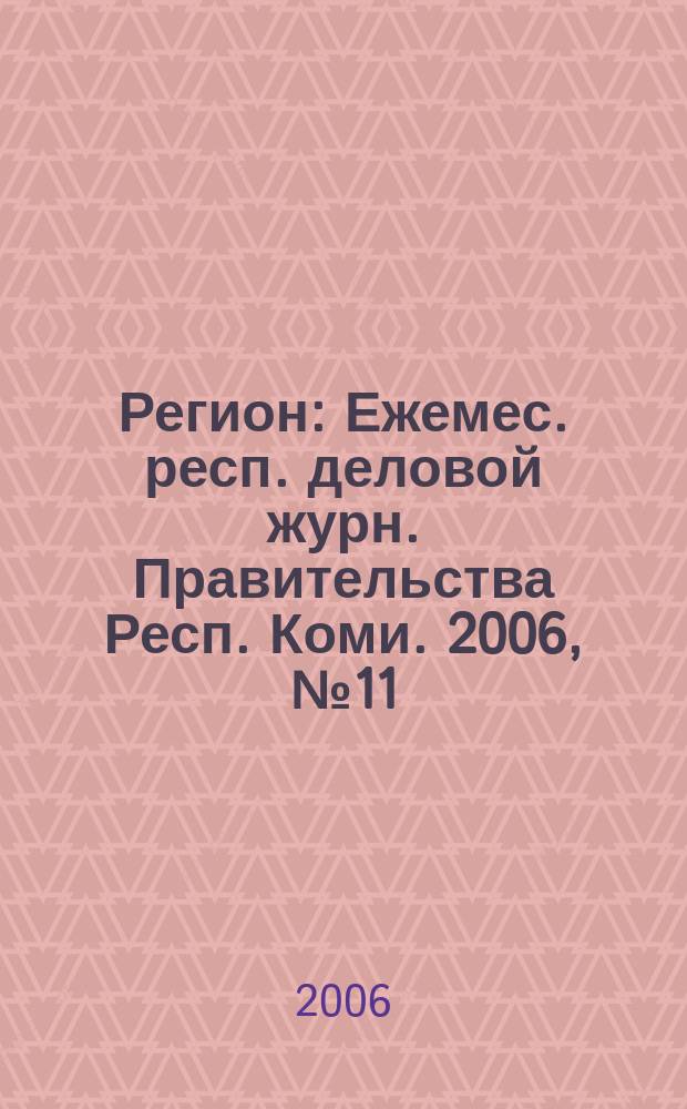 Регион : Ежемес. респ. деловой журн. Правительства Респ. Коми. 2006, № 11 (114)