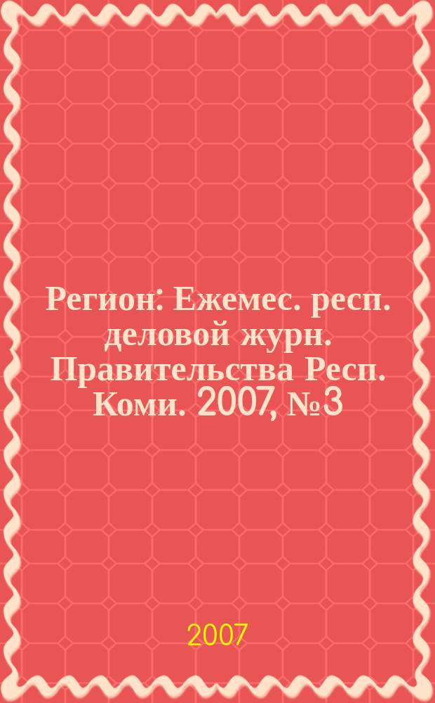 Регион : Ежемес. респ. деловой журн. Правительства Респ. Коми. 2007, № 3 (118)