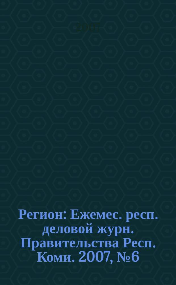 Регион : Ежемес. респ. деловой журн. Правительства Респ. Коми. 2007, № 6 (121)