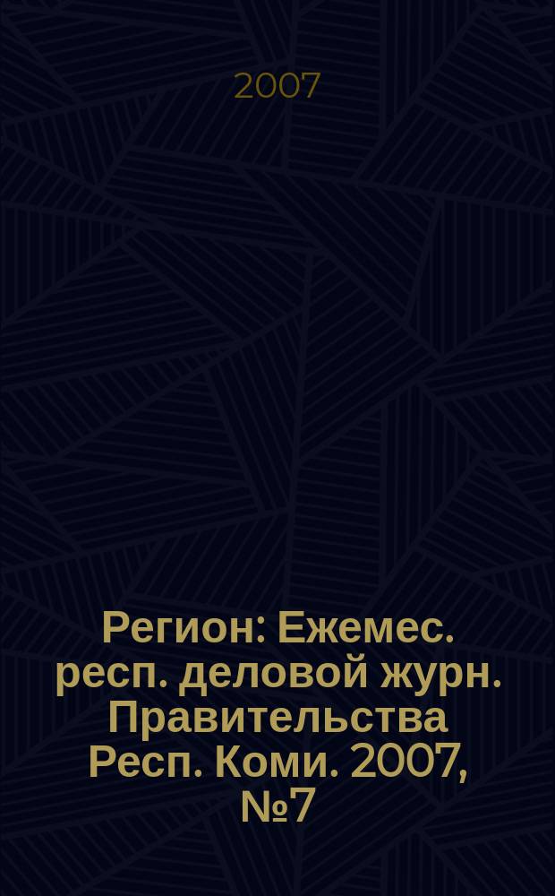 Регион : Ежемес. респ. деловой журн. Правительства Респ. Коми. 2007, № 7 (122)