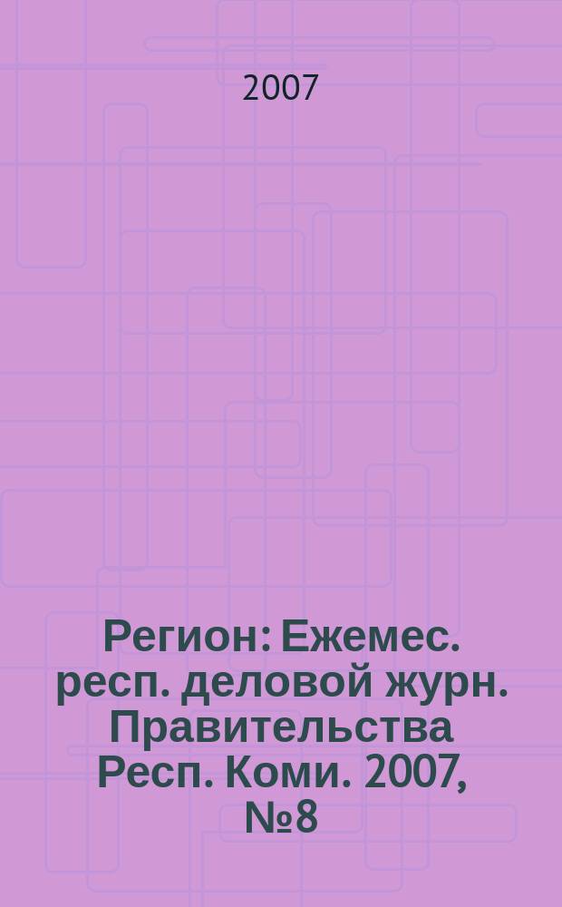 Регион : Ежемес. респ. деловой журн. Правительства Респ. Коми. 2007, № 8 (123)