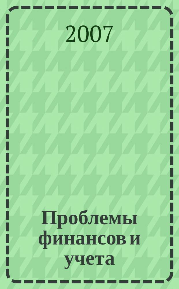 Проблемы финансов и учета : ежеквартальный научно-практический журнал. 2007, прил. № 1