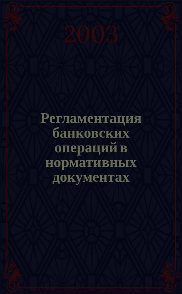 Регламентация банковских операций в нормативных документах : Ежемес. бюл. 2003, № 6 (54)