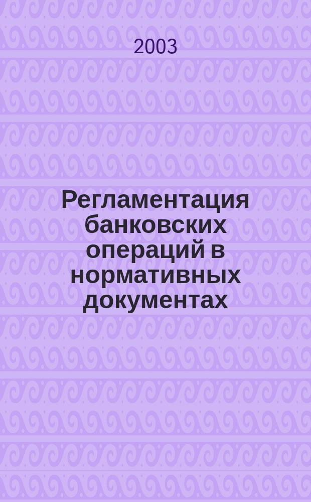 Регламентация банковских операций в нормативных документах : Ежемес. бюл. 2003, № 8 (56)