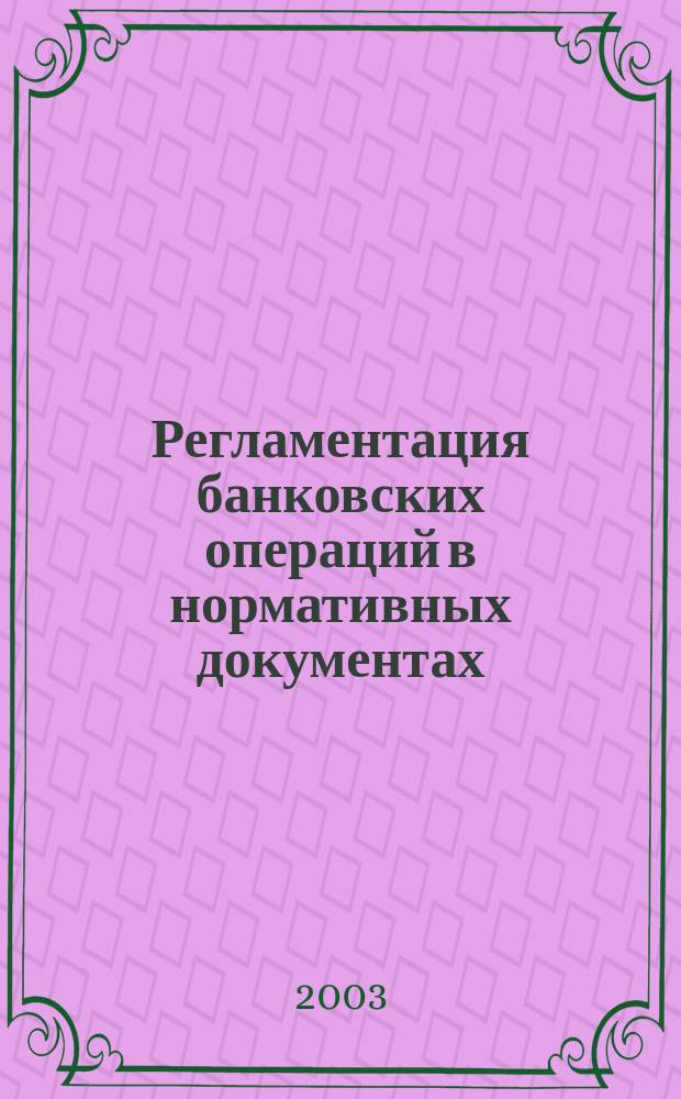 Регламентация банковских операций в нормативных документах : Ежемес. бюл. 2003, № 12 (60)