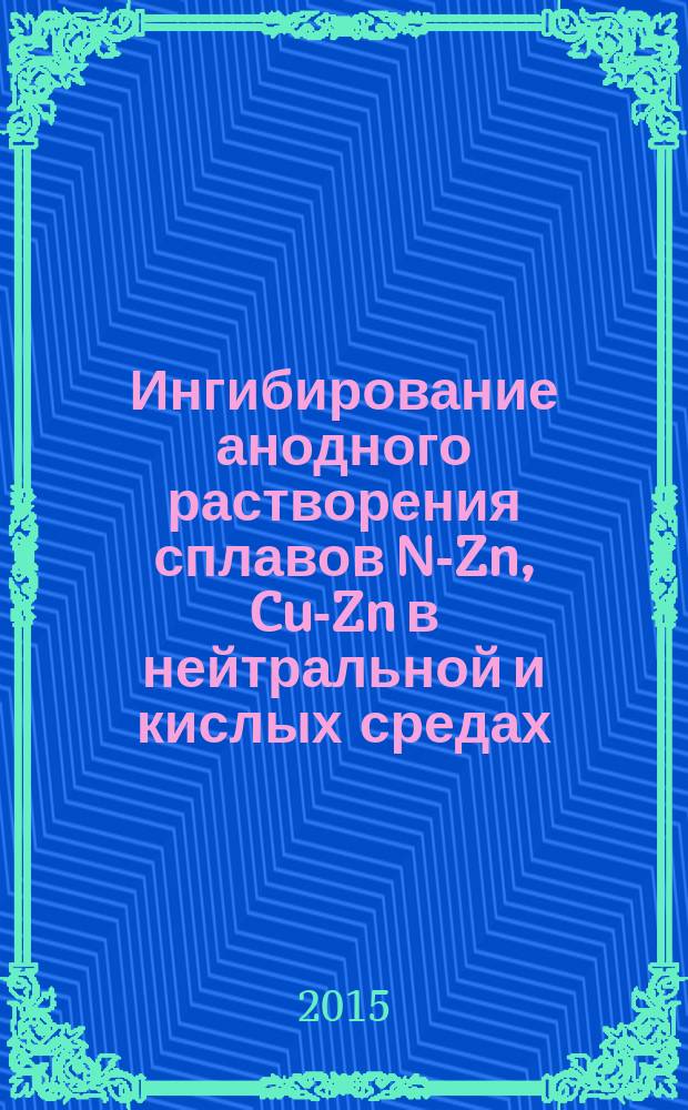 Ингибирование анодного растворения сплавов Ni- Zn, Cu-Zn в нейтральной и кислых средах : монография. [Ч. 1]