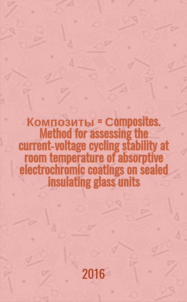 Композиты = Сomposites. Method for assessing the current-voltage cycling stability at room temperature of absorptive electrochromic coatings on sealed insulating glass units. Метод оценки циклической стабильности текущего напряжения при комнатной температуре поглощающих электрохромных покрытий герметичных стеклопакетов : ГОСТ Р 56759-2015