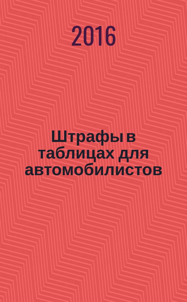 Штрафы в таблицах для автомобилистов : классификация по видам нарушений : с изменениями на 2016 г. : 6+