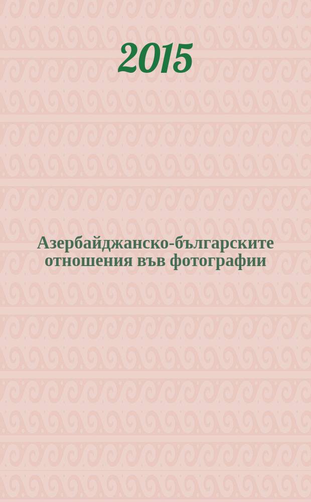 Азербайджанско-българските отношения във фотографии = Azerbaijani-Bulgarian relations in photos : 1995-2015