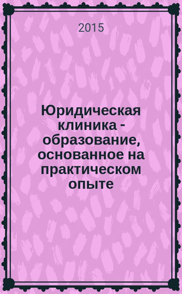 Юридическая клиника - образование, основанное на практическом опыте : учебно-методическое пособие для руководителей и преподавателей юридических клиник