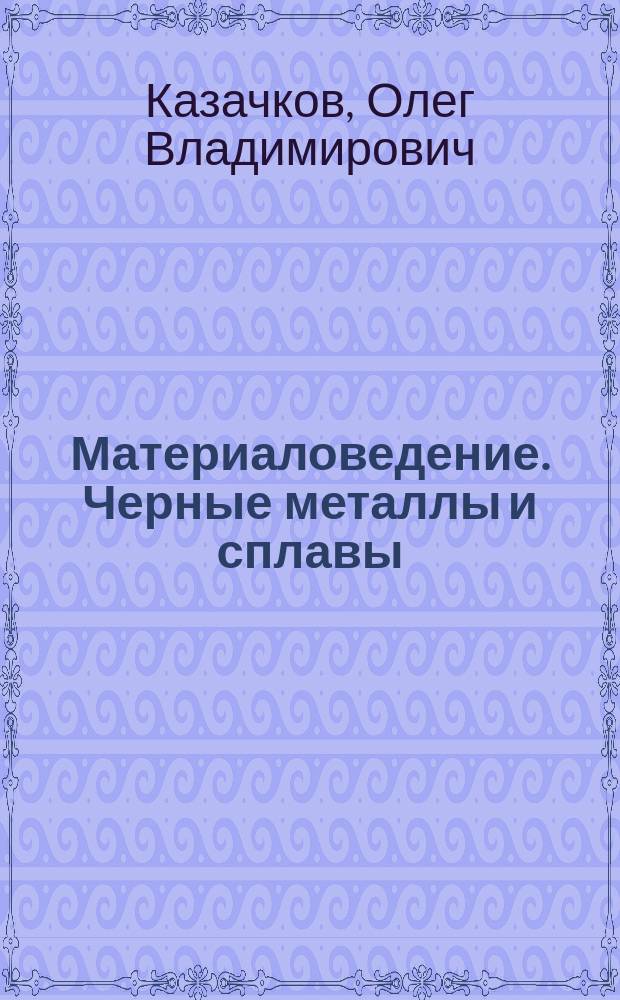 Материаловедение. Черные металлы и сплавы : учебное пособие для студентов, обучающихся по направлению "Технологические машины и оборудование (квалификация (степень) бакалавр, профиль "Машины и оборудование лесного комплекса")