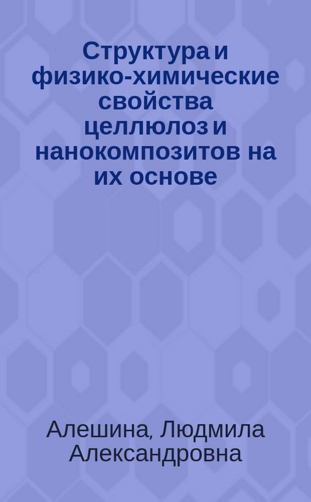 Структура и физико-химические свойства целлюлоз и нанокомпозитов на их основе : монография