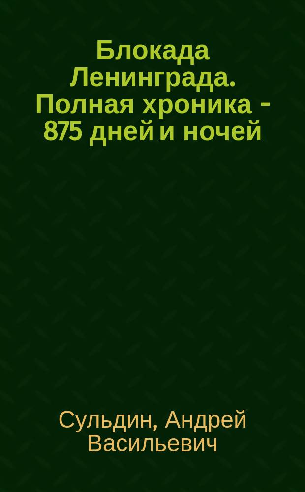 Блокада Ленинграда. Полная хроника - 875 дней и ночей : в фотографиях, дневниках, мемуарах, архивных материалах, воспоминаниях очевидцев, газетных сводках