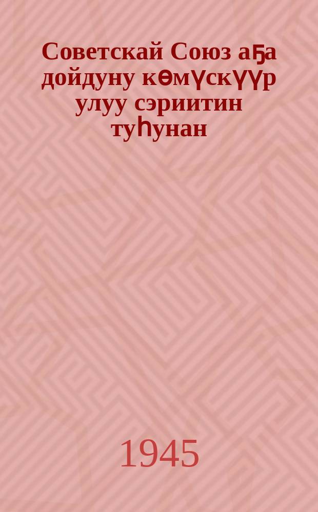 Советскай Союз аҕа дойдуну көмүскүүр улуу сэриитин туһунан = О Великой Отечественной войне Советского Союза