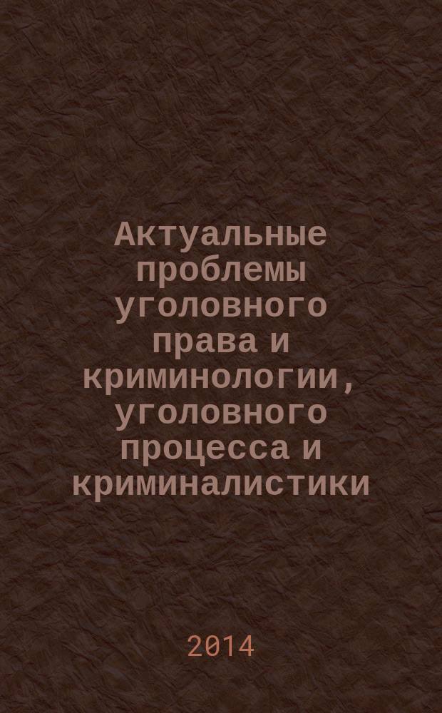 Актуальные проблемы уголовного права и криминологии, уголовного процесса и криминалистики, уголовно-исполнительного права, преподавания учебных дисциплин криминологического цикла : материалы международной научно-практической конференции, посвященной 20-летию образования юридического факультета (19, 20 мая 2014 г.)