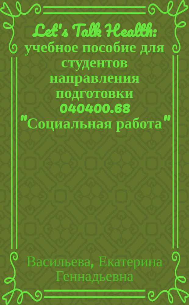 Let's Talk Health : учебное пособие для студентов направления подготовки 040400.68 "Социальная работа" (квалификация (степень) "магистр")