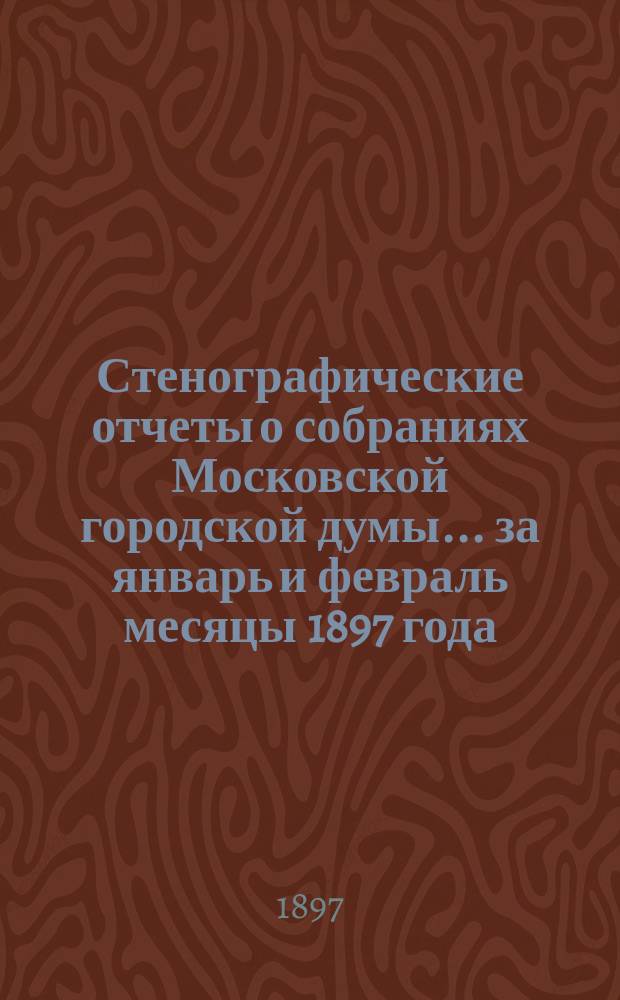 Стенографические отчеты о собраниях Московской городской думы... ... за январь и февраль месяцы 1897 года