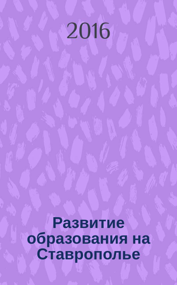 Развитие образования на Ставрополье: конец XVIII в. - начало XXI в. : историко-педагогические очерки