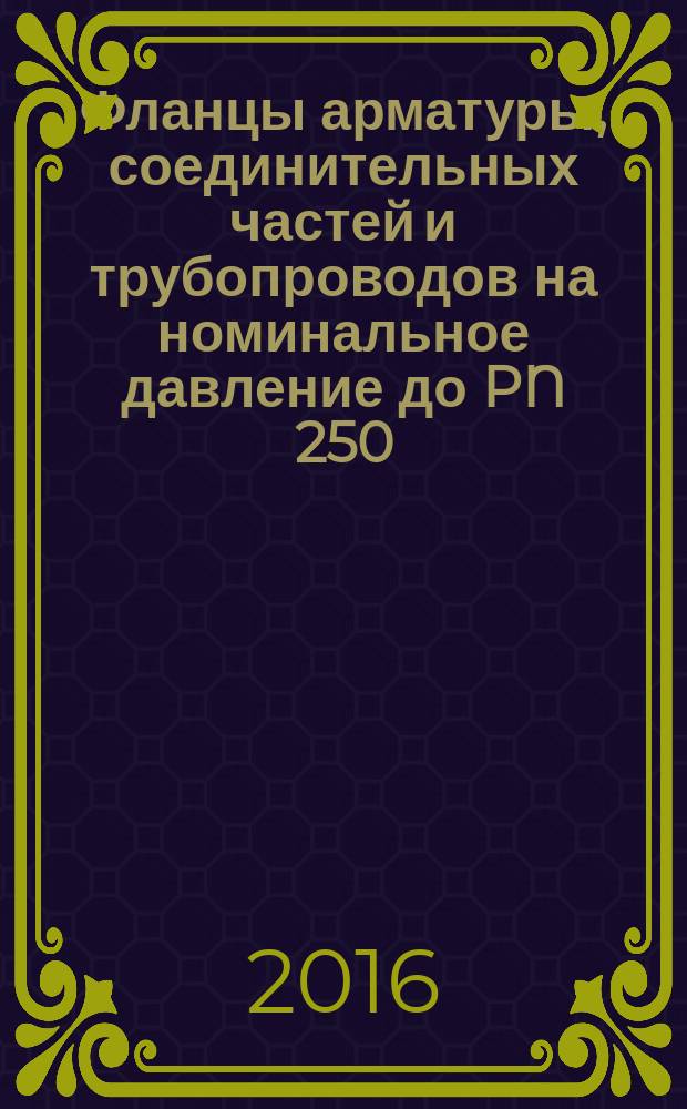 Фланцы арматуры, соединительных частей и трубопроводов на номинальное давление до PN 250 = Flanges for valves, fittings and pipelines for pressure to PN 250. Design, dimensions and general technical requirements : Конструкция, размеры и общие технические требования : ГОСТ 33259-2015