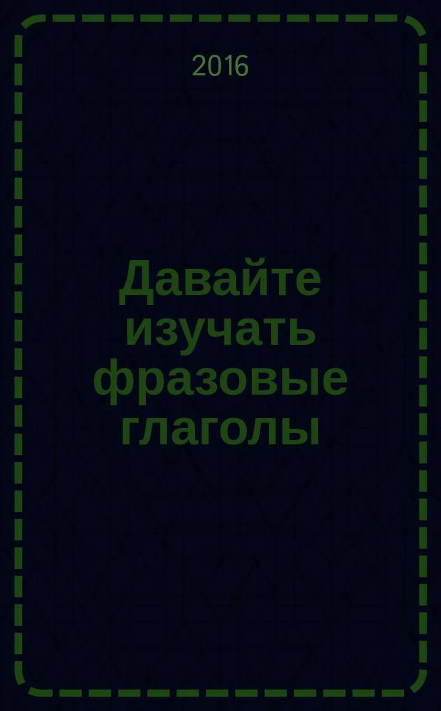 Давайте изучать фразовые глаголы : учебное пособие