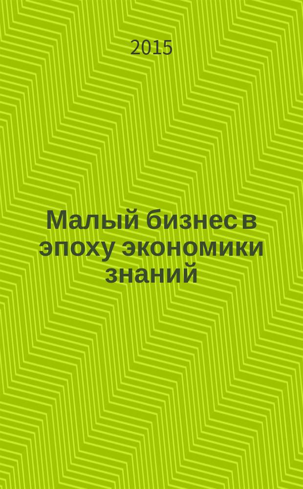 Малый бизнес в эпоху экономики знаний : сборник материалов Второй ежегодной международной научно-практической конференции, 30 ноября - 1 декабря 2015 г