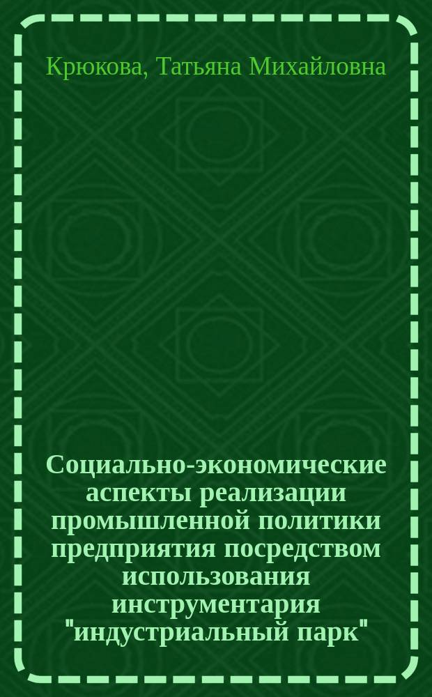 Социально-экономические аспекты реализации промышленной политики предприятия посредством использования инструментария "индустриальный парк" : монография