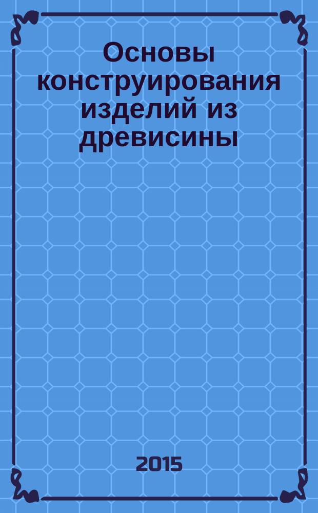 Основы конструирования изделий из древисины : практикум
