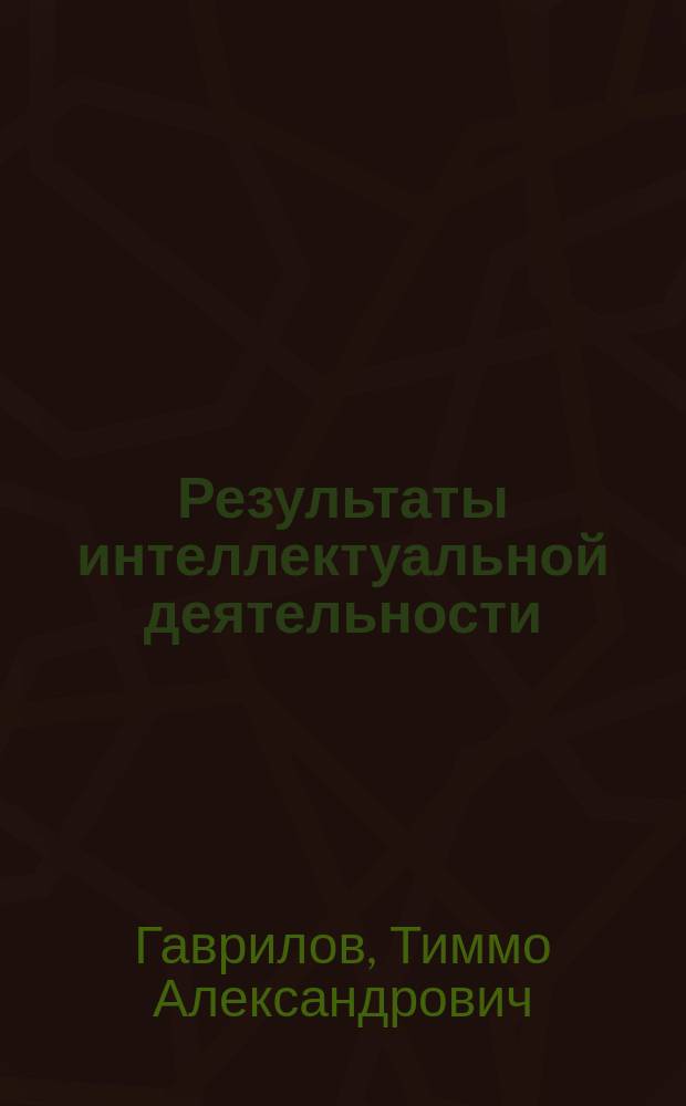 Результаты интеллектуальной деятельности : учебное пособие для бакалавров, магистров и аспирантов
