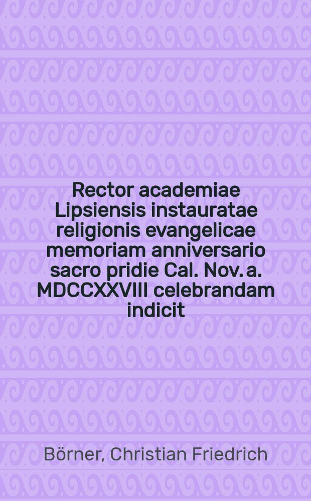 Rector academiae Lipsiensis instauratae religionis evangelicae memoriam anniversario sacro pridie Cal. Nov. a. MDCCXXVIII celebrandam indicit