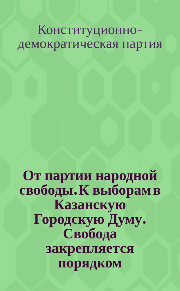 От партии народной свободы. К выборам в Казанскую Городскую Думу. Свобода закрепляется порядком. Защита интересов трудящихся законным путем : листовка