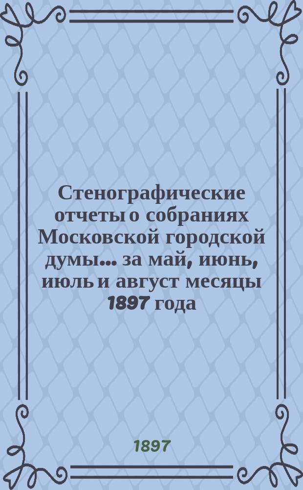 Стенографические отчеты о собраниях Московской городской думы... ... за май, июнь, июль и август месяцы 1897 года
