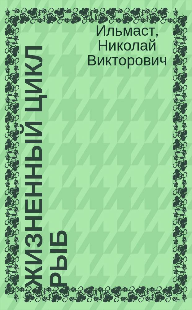 Жизненный цикл рыб : учебное пособие для студентов биологических и агротехнических специальностей