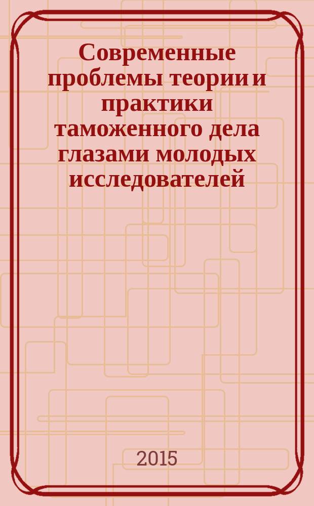 Современные проблемы теории и практики таможенного дела глазами молодых исследователей : материалы Региональной научно-практической интернет-конференции, 18 ноября 2015 года