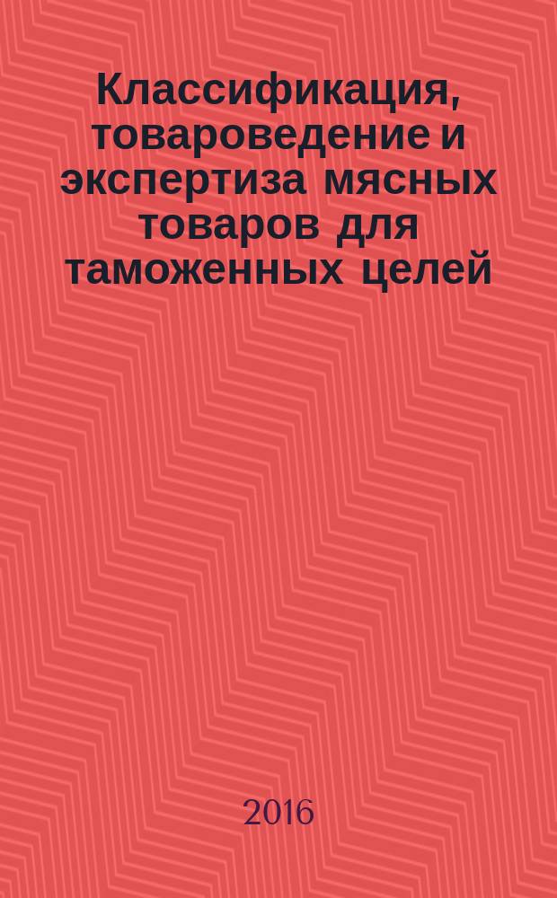 Классификация, товароведение и экспертиза мясных товаров для таможенных целей : учебное пособие : для студентов высших учебных заведений, обучающихся по направлению подготовки (специальности) "Таможенное дело", "Экономика", "Мировая экономика", "Менеджмент"