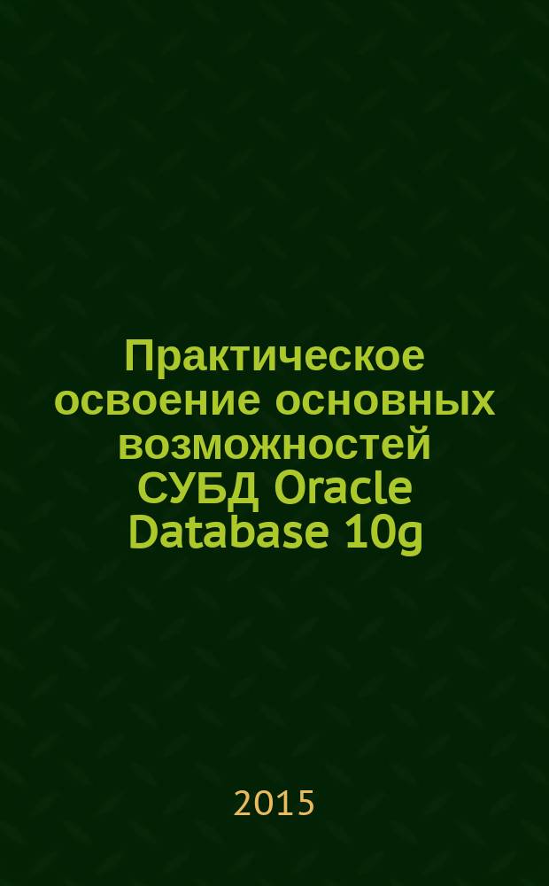 Практическое освоение основных возможностей СУБД Oracle Database 10g : методические указания к выполнению лабораторных работ по дисциплине "Сетевые базы данных"