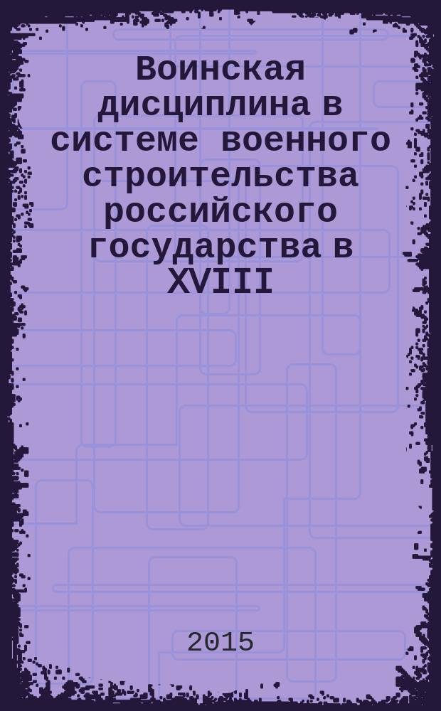 Воинская дисциплина в системе военного строительства российского государства в XVIII - начале XX в. : монография