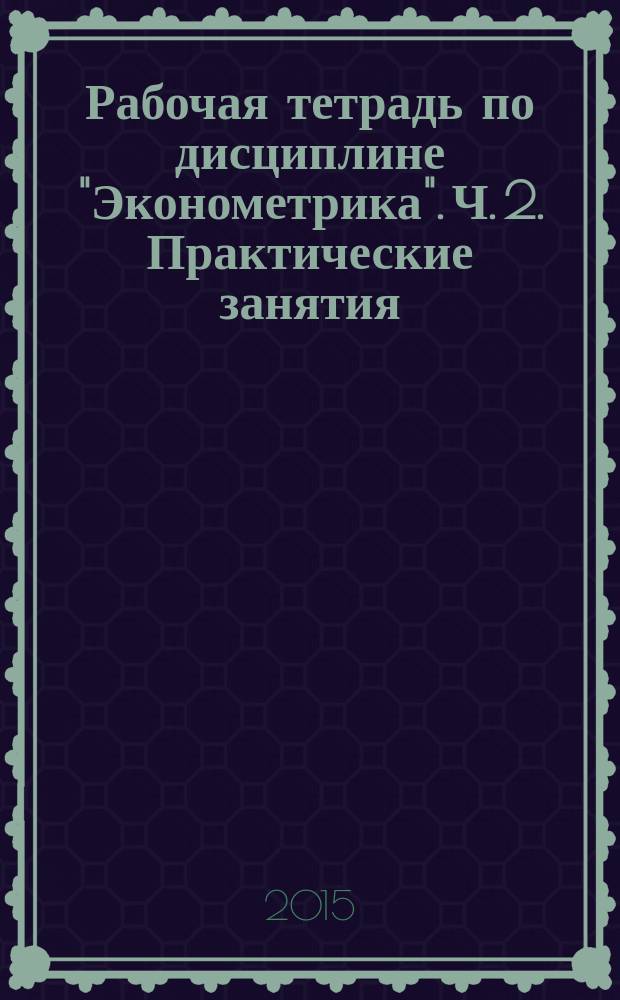 Рабочая тетрадь по дисциплине "Эконометрика". Ч. 2. Практические занятия