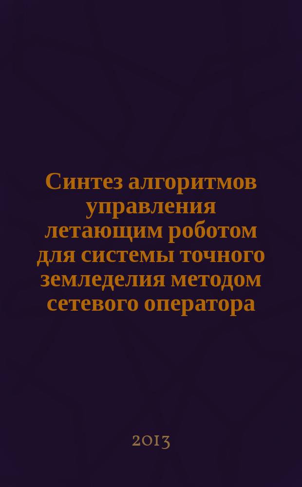 Синтез алгоритмов управления летающим роботом для системы точного земледелия методом сетевого оператора : автореферат диссертации на соискание ученой степени кандидата технических наук : специальность 05.13.01 <Системный анализ, управление и обработка информации по отраслям>