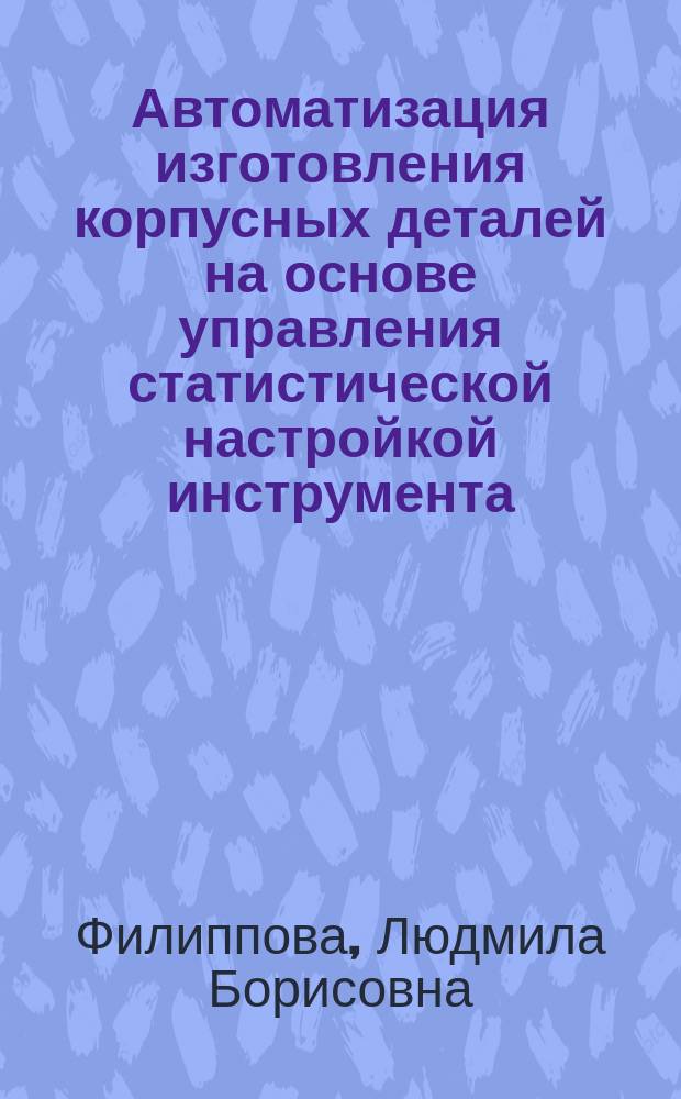Автоматизация изготовления корпусных деталей на основе управления статистической настройкой инструмента : автореферат диссертации на соискание ученой степени кандидата технических наук : специальность 05.13.06 <Автоматизация и управление технологическими процессами и производствами по отраслям>