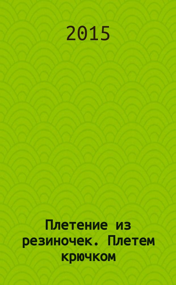 Плетение из резиночек. Плетем крючком : для лиц старше 12 лет