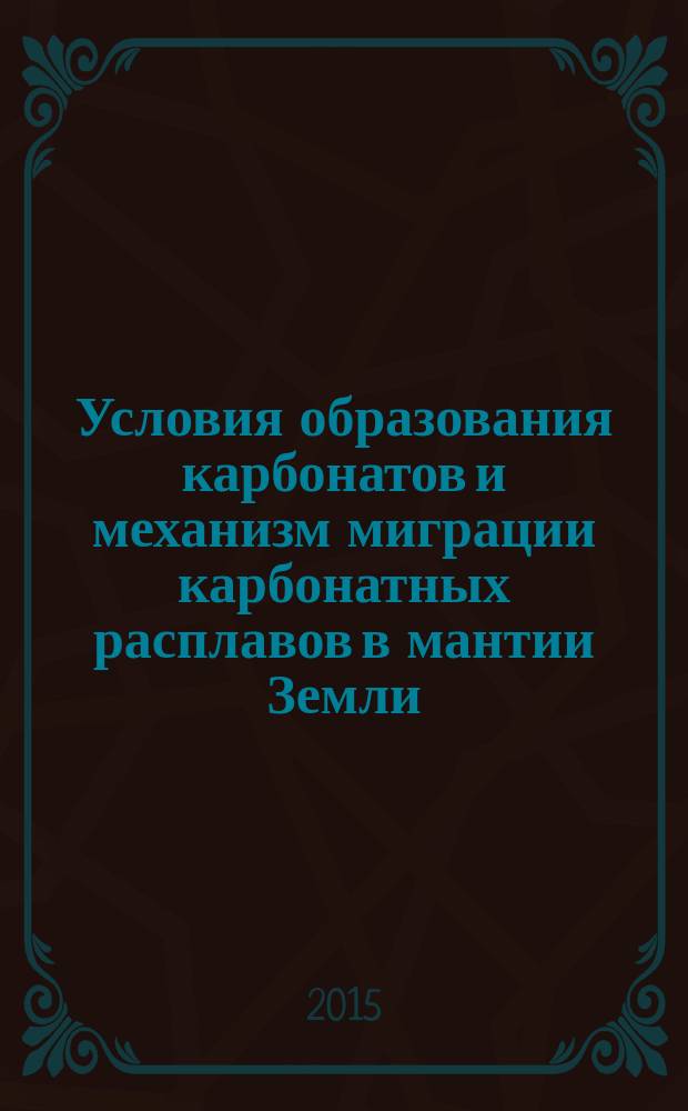 Условия образования карбонатов и механизм миграции карбонатных расплавов в мантии Земли = Fopmation of carbonates and a mechanism for the migration of carbonate melts through the Earth's mantle